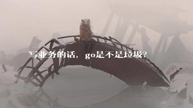 写业务的话，go是不是垃圾？