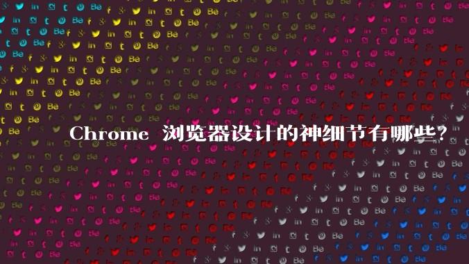 Chrome 浏览器设计的神细节有哪些？