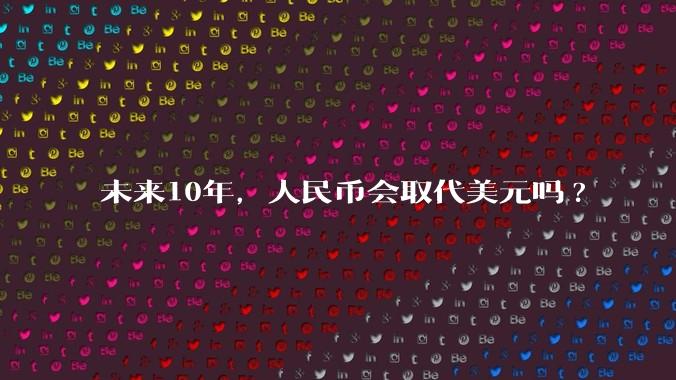 未来10年，人民币会取代美元吗?