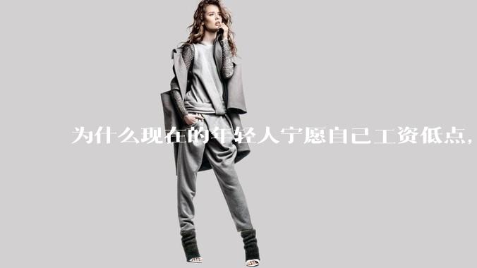 为什么现在的年轻人宁愿自己工资低点，也要过得舒服、不那么累?