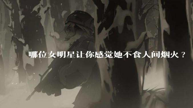 哪位女明星让你感觉她不食人间烟火?