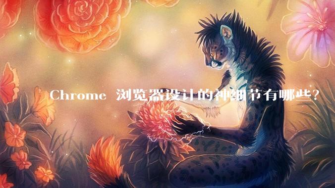 Chrome 浏览器设计的神细节有哪些？