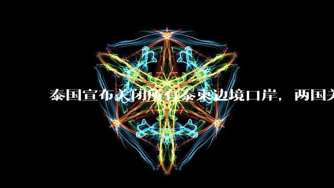 泰国宣布关闭所有泰柬边境口岸，两国关系为何再起波澜？目前局势如何？