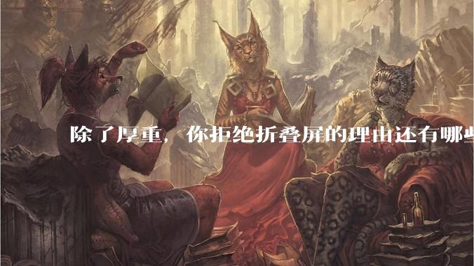 除了厚重，你拒绝折叠屏的理由还有哪些？什么样的折叠屏才能打动你？