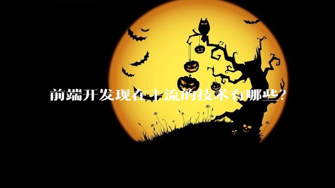 前端开发现在主流的技术有哪些？