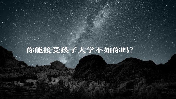 你能接受孩子大学不如你吗？