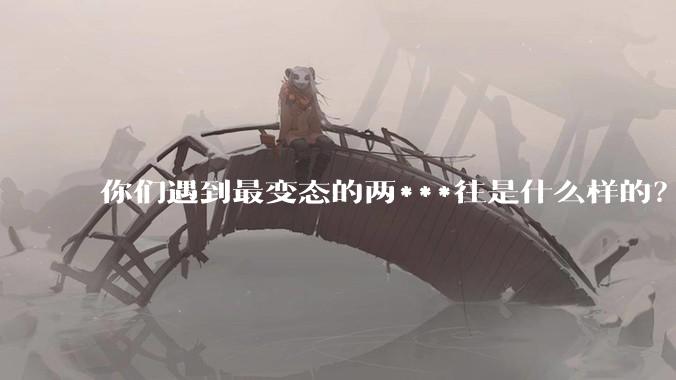 你们遇到最变态的两***往是什么样的？