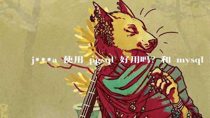 j***a 使用 pgsql 好用吗？和 mysql 区别大吗？