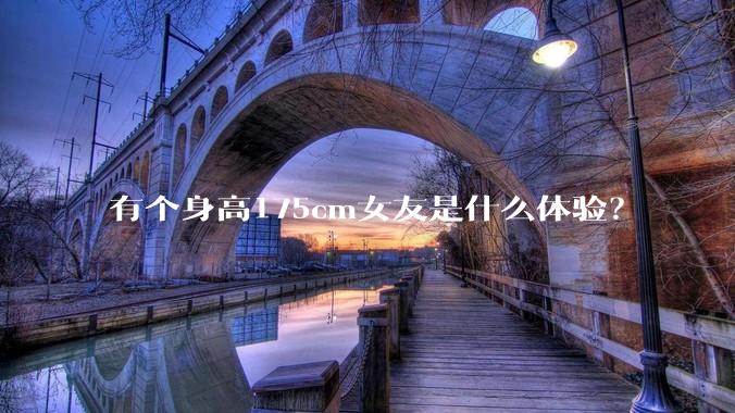有个身高175cm女友是什么体验？