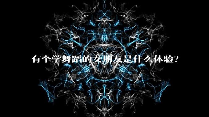 有个学舞蹈的女朋友是什么体验？