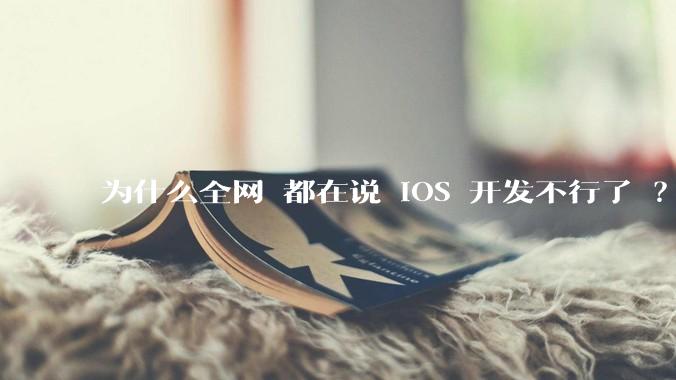 为什么全网 都在说 iOS 开发不行了 ？