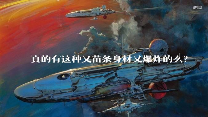 真的有这种又苗条身材又爆炸的么？