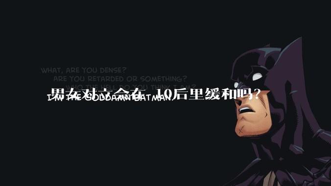 男女对立会在 10后里缓和吗？