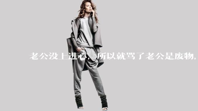 老公没上进心，所以就骂了老公是废物，窝囊废，他很生气。怎么办？