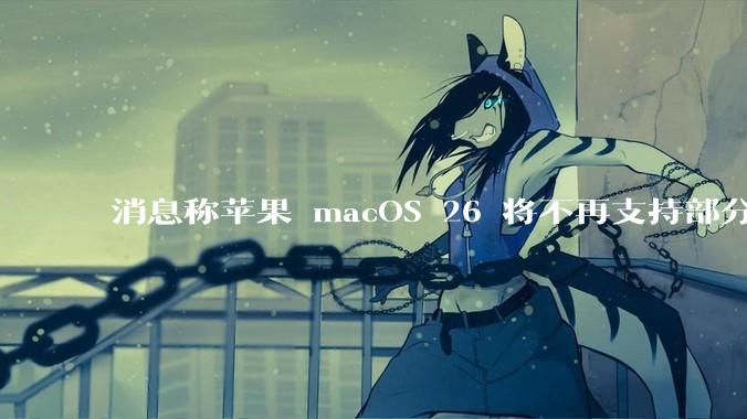 消息称苹果 macOS 26 将不再支持部分旧款英特尔 CPU 机型，这背后原因有哪些？