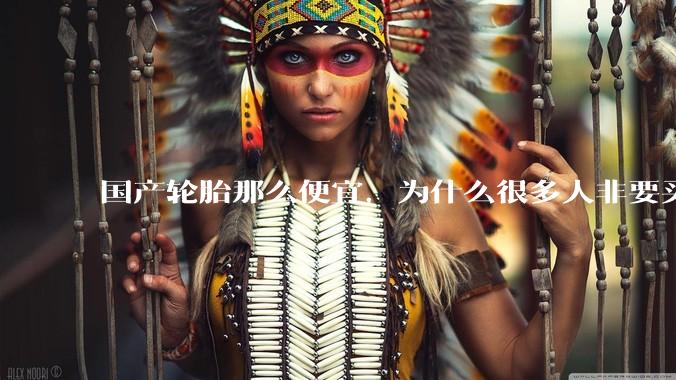 国产轮胎那么便宜，为什么很多人非要买高价的国外轮胎？?