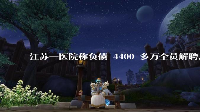 江苏一医院称负债 4400 多万全员解聘，具体是怎么回事？医院这么做合法吗？