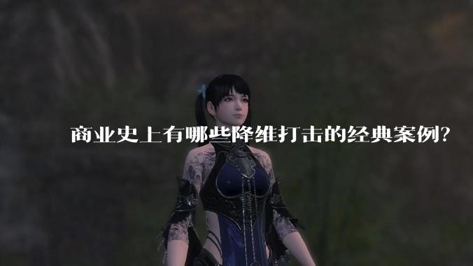 商业史上有哪些降维打击的经典案例？
