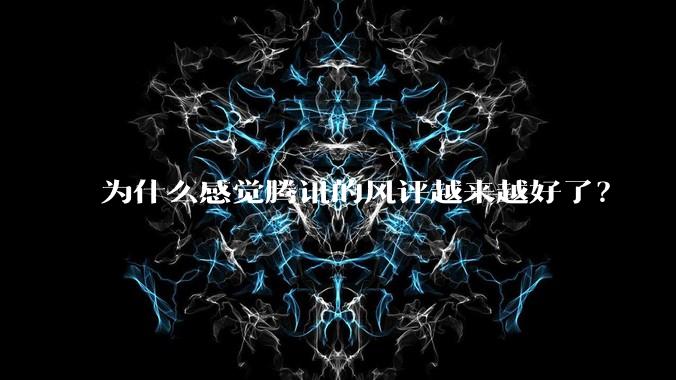 为什么感觉腾讯的风评越来越好了？