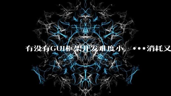 有没有GUI框架开发难度小，***消耗又不多，而且又跨平台？