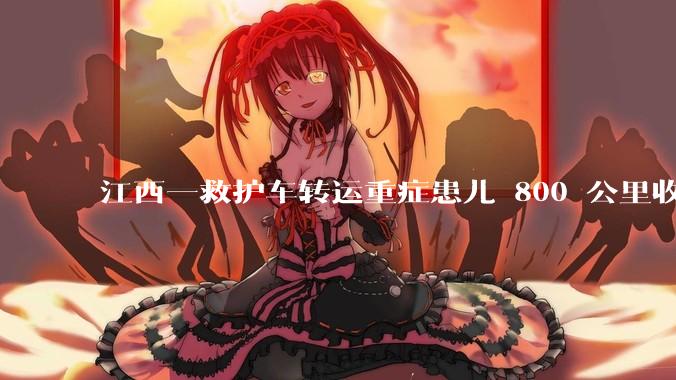 江西一救护车转运重症患儿 800 公里收 28000 元遭质疑，争议点是什么？哪些信息值得关注？