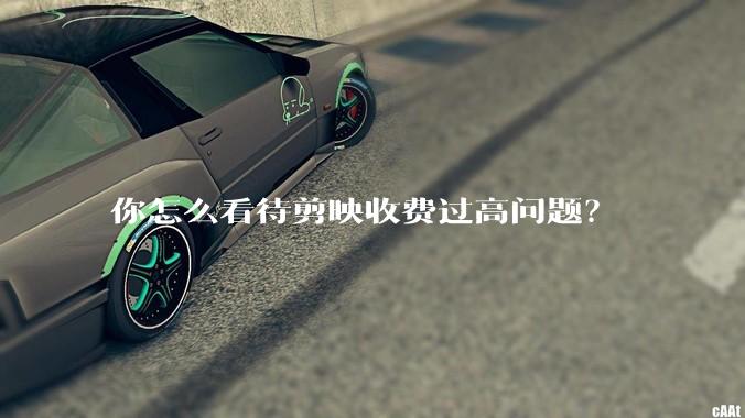 你怎么看待剪映收费过高问题？