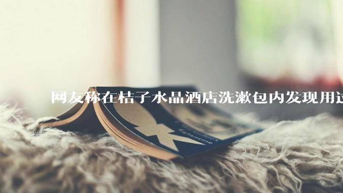 网友称在桔子水晶酒店洗漱包内发现用过的四联检测盒，具体是怎么回事？酒店要承担哪些责任？