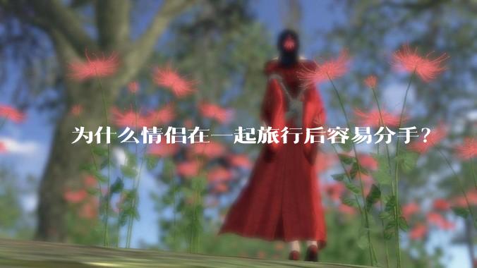 为什么情侣在一起旅行后容易分手？