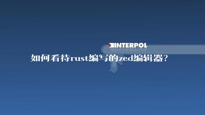 如何看待rust编写的zed编辑器？