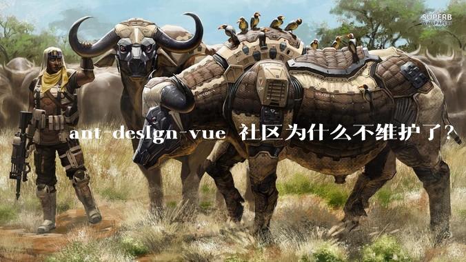 ant-design-vue 社区为什么不维护了？