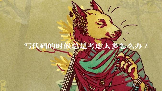 写代码的时候总是考虑太多怎么办?