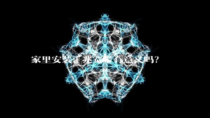 家里安装千兆宽带有意义吗？