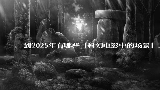 到2025年有哪些「科幻电影中的场景」，已经在被科技慢慢实现？