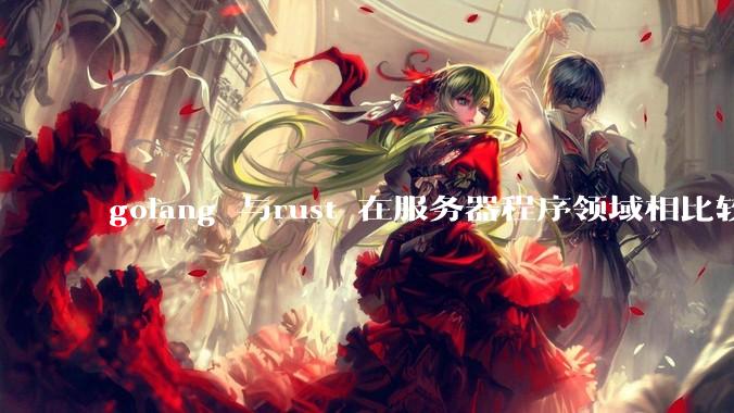 golang 与rust 在服务器程序领域相比较，各有什么优劣势？