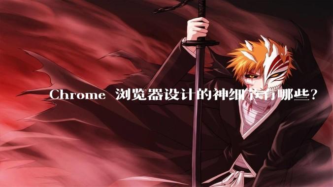 Chrome 浏览器设计的神细节有哪些？