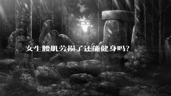 女生腰肌劳损了还能健身吗？