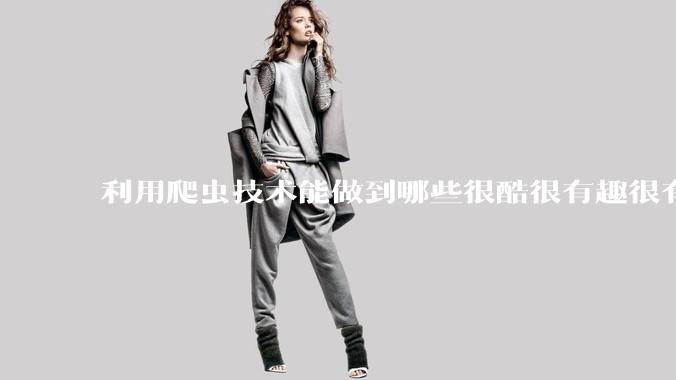 利用爬虫技术能做到哪些很酷很有趣很有用的事情？
