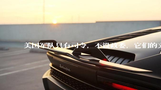 美国军队只有司令，不设政委，它们的文官治军咋实现的？