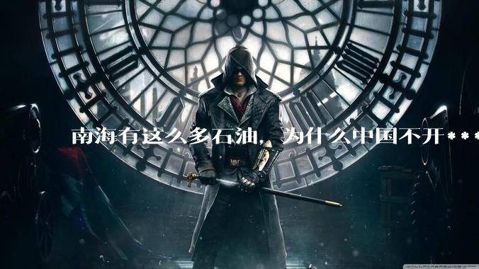 南海有这么多石油，为什么中国不开***？