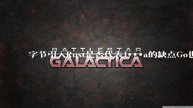 字节引入Rust是否代表J***a的缺点Go也没解决？