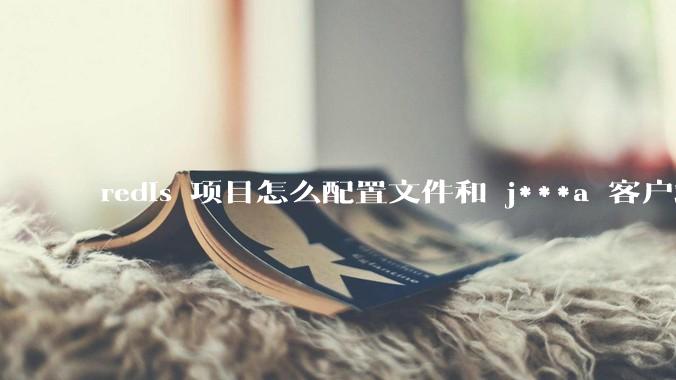 redis 项目怎么配置文件和 j***a 客户端连接？
