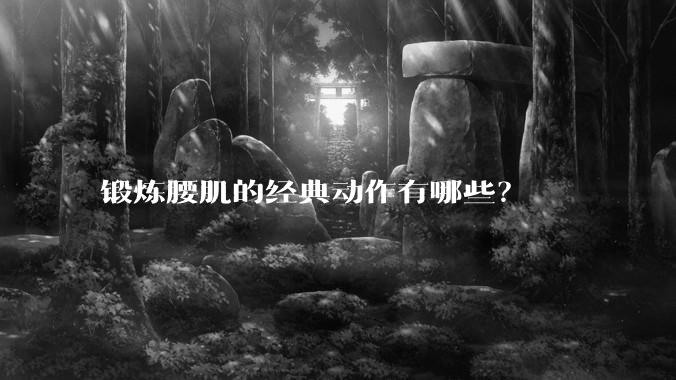 锻炼腰肌的经典动作有哪些？