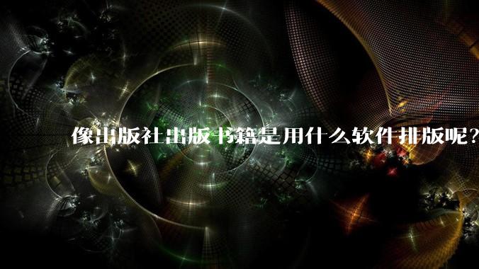 像出版社出版书籍是用什么软件排版呢？除了WPS和Adobe?