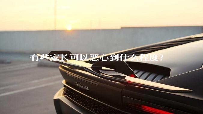 有些家长可以恶心到什么程度？