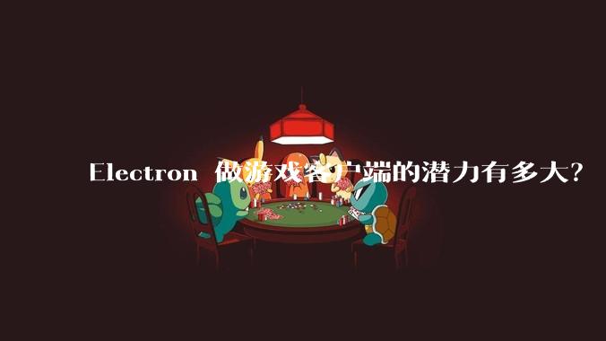 Electron 做游戏客户端的潜力有多大？