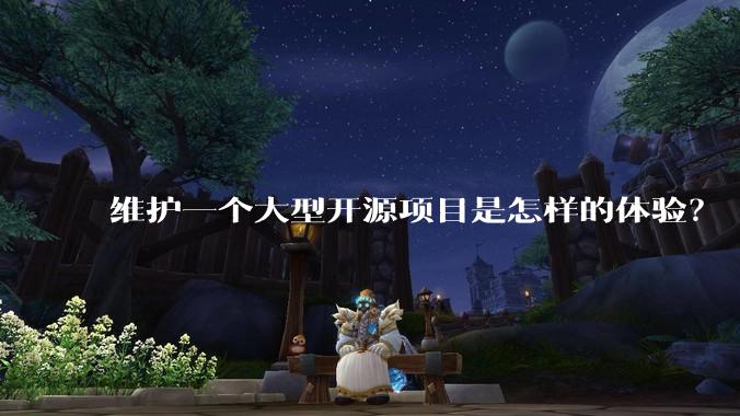 维护一个大型开源项目是怎样的体验？