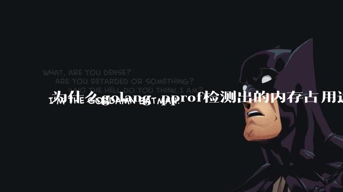 为什么golang pprof检测出的内存占用远小于top命令查看到的内存占用量？