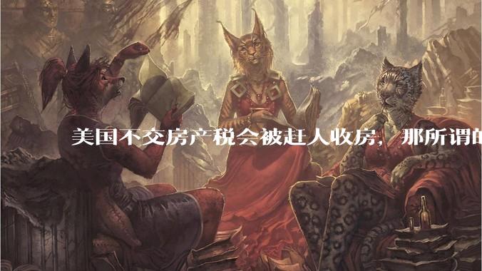 美国不交房产税会被赶人收房，那所谓的永久产权还有什么意义？