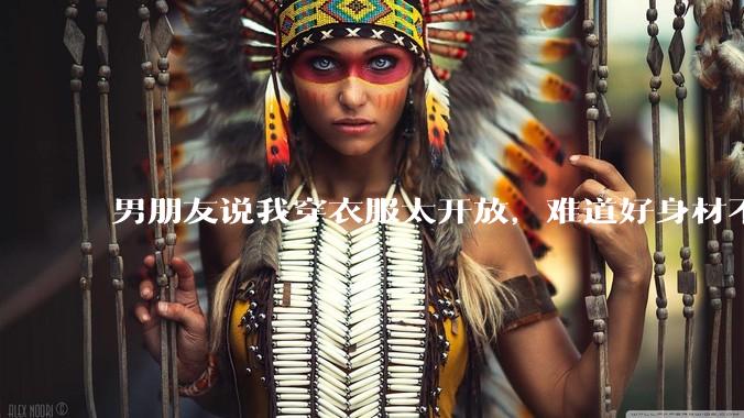 男朋友说我穿衣服太开放，难道好身材不应该显示出来吗？