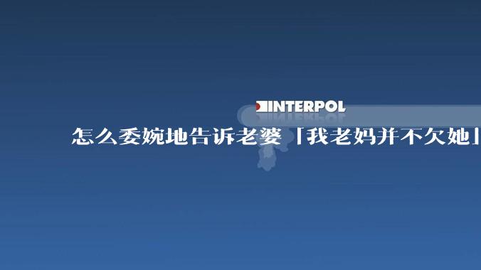 怎么委婉地告诉老婆「我老妈并不欠她」呢?